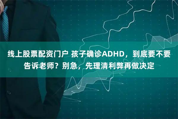 线上股票配资门户 孩子确诊ADHD，到底要不要告诉老师？别急，先理清利弊再做决定