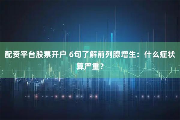 配资平台股票开户 6句了解前列腺增生：什么症状算严重？