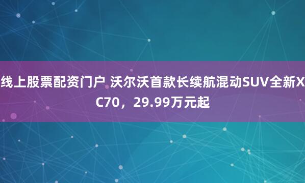 线上股票配资门户 沃尔沃首款长续航混动SUV全新XC70，29.99万元起
