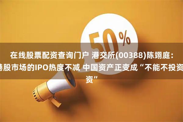 在线股票配资查询门户 港交所(00388)陈翊庭：港股市场的IPO热度不减 中国资产正变成“不能不投资”