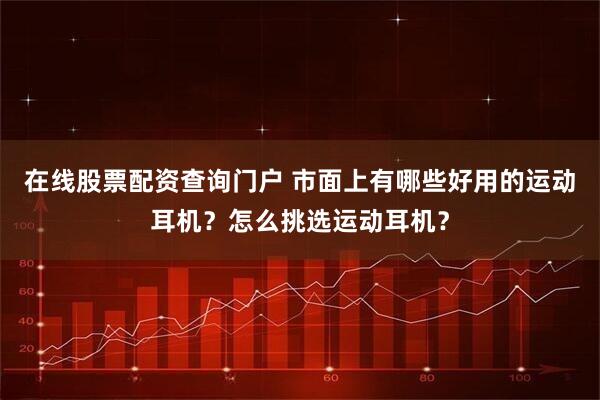 在线股票配资查询门户 市面上有哪些好用的运动耳机？怎么挑选运动耳机？
