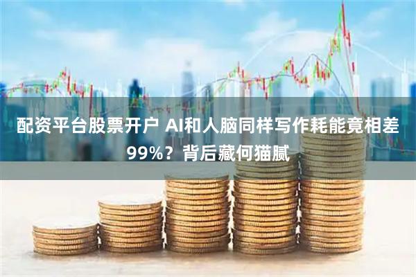 配资平台股票开户 AI和人脑同样写作耗能竟相差99%？背后藏何猫腻